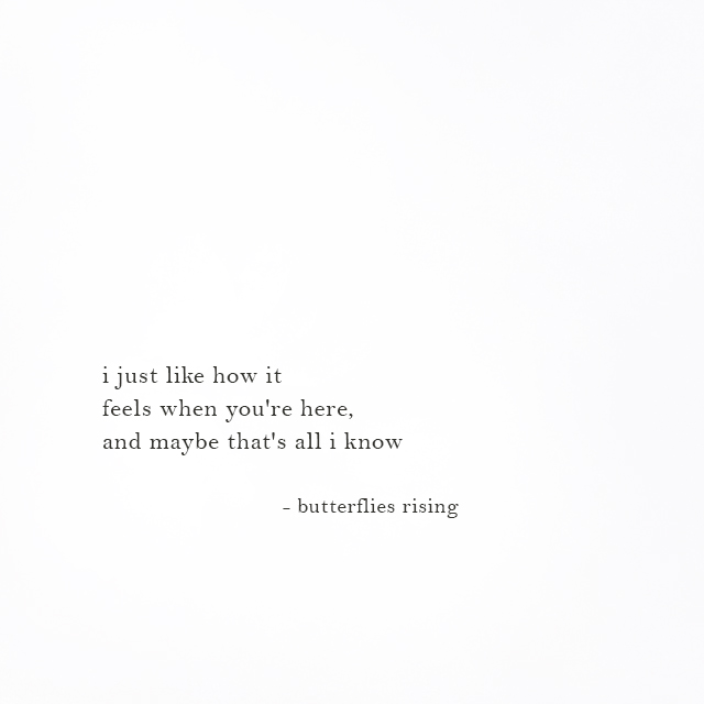 i just like how it feels when you're here, and maybe that's all i know - butterflies rising