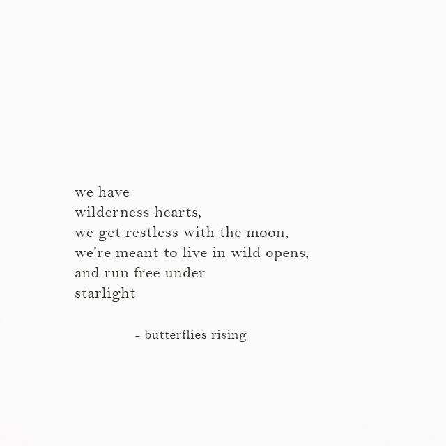 we have wilderness hearts, we get restless with the moon