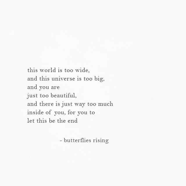 there is just way too much inside of you, for you to let this be the end