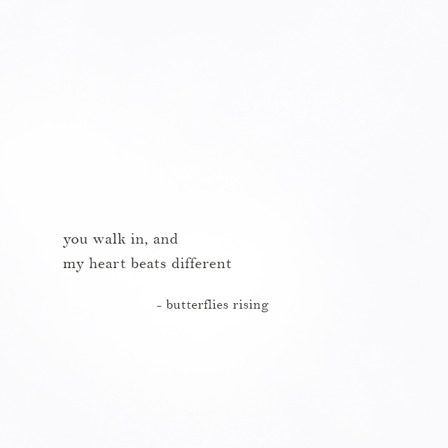 you walk in, and my heart beats different - butterflies rising