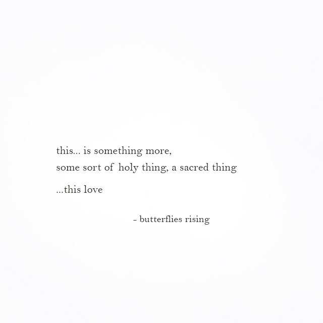 this... is something more, some sort of holy thing, a sacred thing ...this love