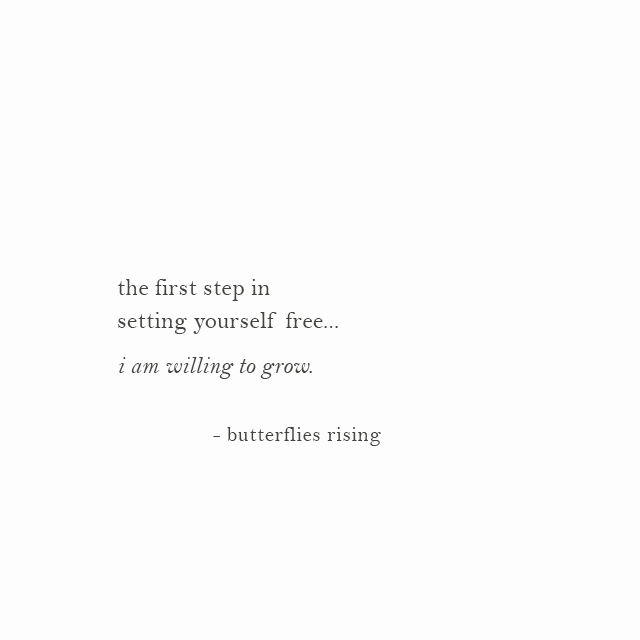 the first step in setting yourself free... i am willing to grow. - butterflies rising