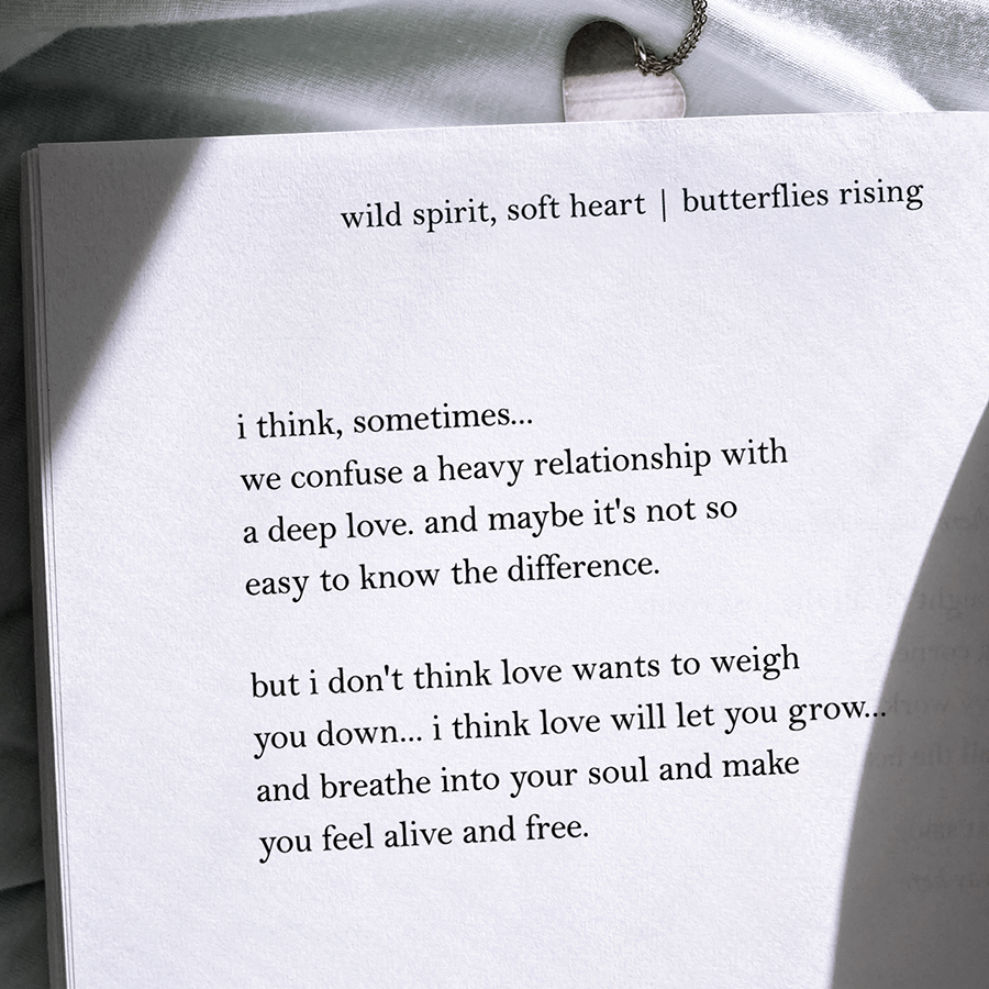 but i don't think love wants to weigh you down... i think love will let you grow... and breathe into your soul and make you feel alive and free.