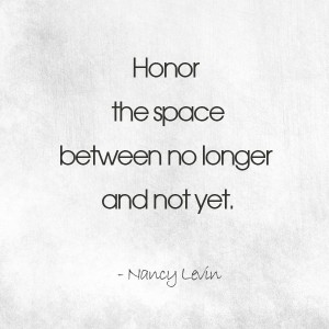 Honor the space between no longer and not yet.