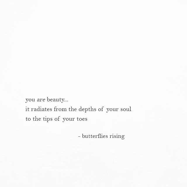 you are beauty...it radiates from the depths of your soul to the tips