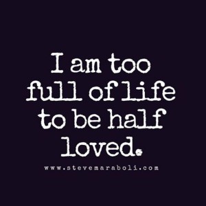 “I am too full of life to be half loved.”