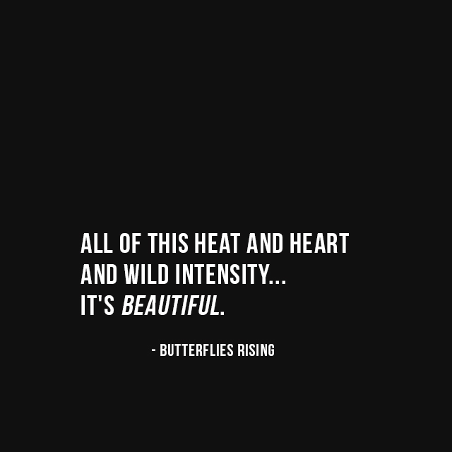all of this heat and heart and wild intensity... it's beautiful. - butterflies rising