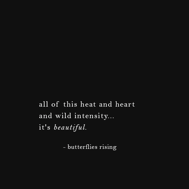 all of this heat and heart and wild intensity... it's beautiful. - butterflies rising