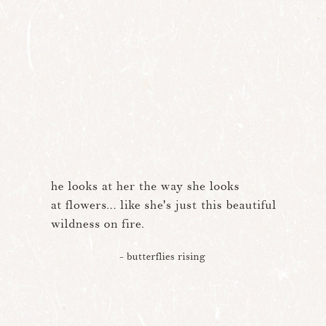 he looks at her the way she looks at flowers... like she's just this beautiful wildness on fire. - butterflies rising