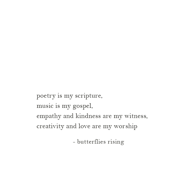 poetry is my scripture, music is my gospel, empathy and kindness are my witness, creativity and love are my worship - butterflies rising