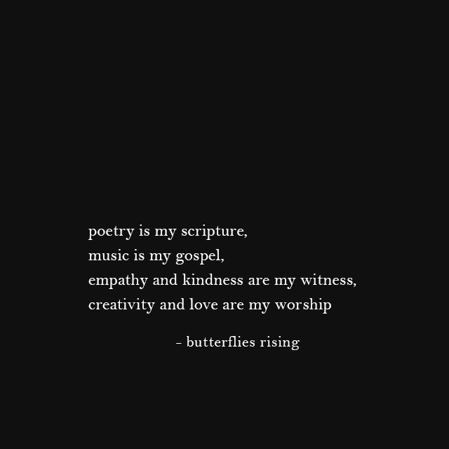 poetry is my scripture, music is my gospel, empathy and kindness are my witness, creativity and love are my worship - butterflies rising
