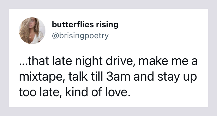 ...that late night drive, make me a mixtape, talk till 3am and stay up too late, kind of love. - butterflies rising