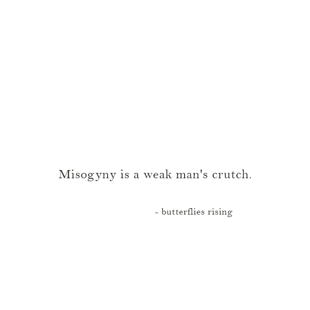 Misogyny is a weak man's crutch. - butterflies rising