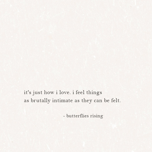 it's just how i love. i feel things as brutally intimate as they can be felt. - butterflies rising
