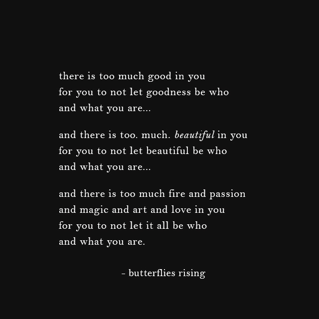 there is too much good in you for you to not let goodness be who and what you are...