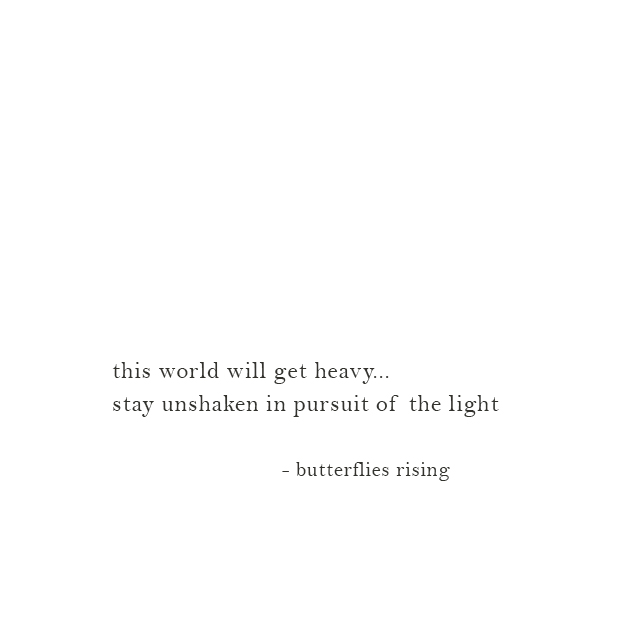 this world will get heavy... stay unshaken in pursuit of the light - butterflies rising