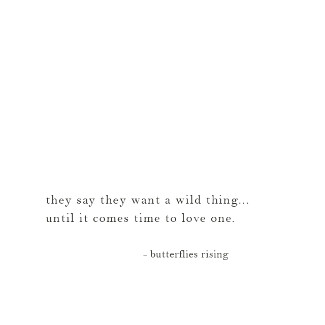 they say they want a wild thing... until it comes time to love one. - butterflies rising