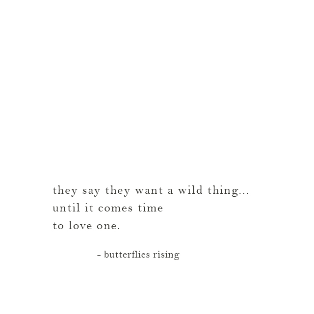 they say they want a wild thing... until it comes time to love one. - butterflies rising