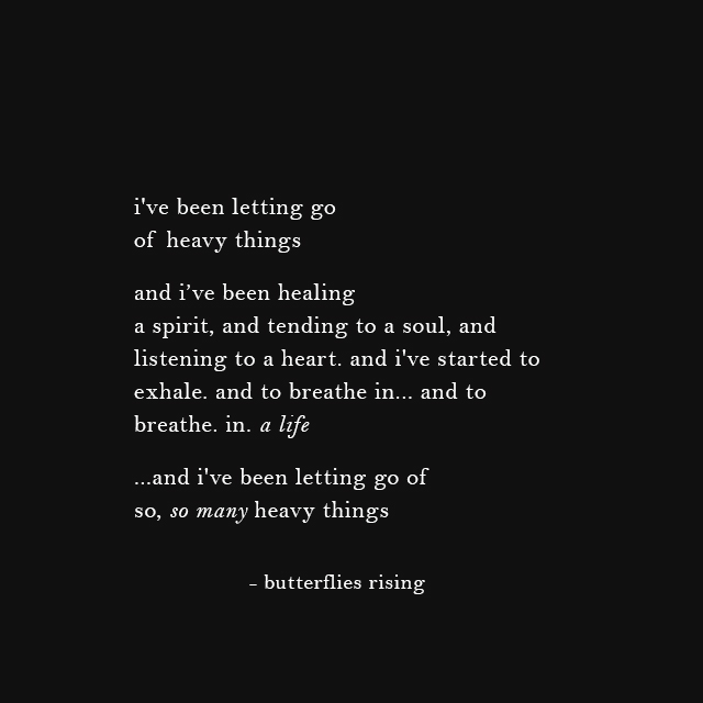 i've been letting go of heavy things  and i’ve been healing a spirit, and tending to a soul