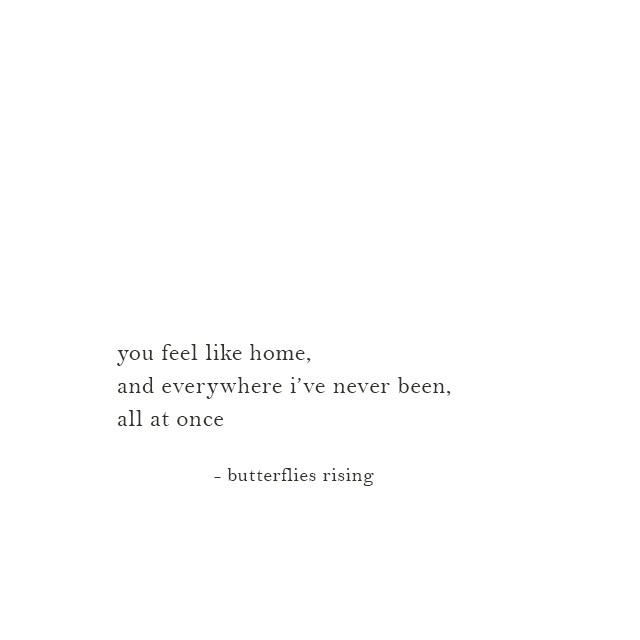 you feel like home, and everywhere i’ve never been, all at once - butterflies rising