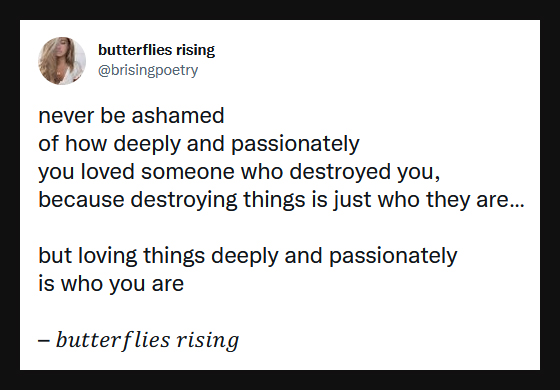 never be ashamed of how deeply and passionately you loved someone who destroyed you - butterflies rising