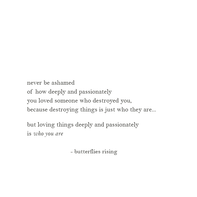 never be ashamed of how deeply and passionately you loved someone