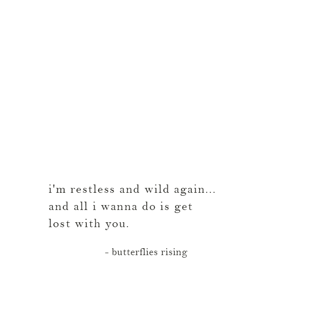 i'm restless and wild again... and all i wanna do is get lost with you. - butterflies rising