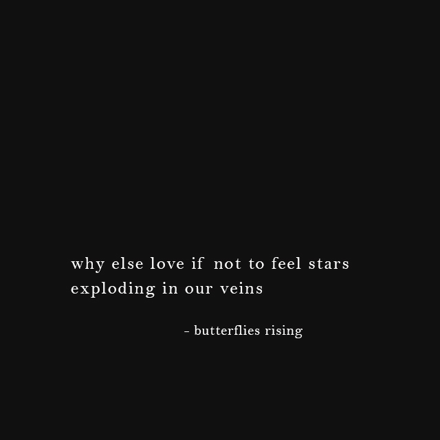 why else love if not to feel stars exploding in our veins - butterflies rising