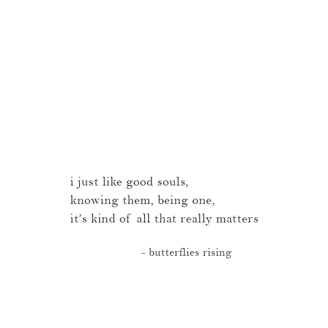 i just like good souls, knowing them, being one, it’s kind of all that really matters - butterflies rising