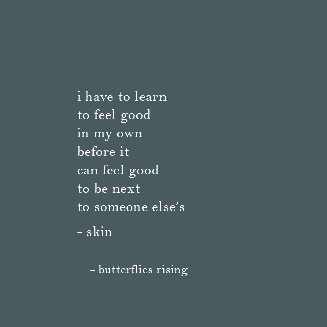 i have to learn to feel good in my own before it can feel good to be next to someone else’s - skin - butterflies rising