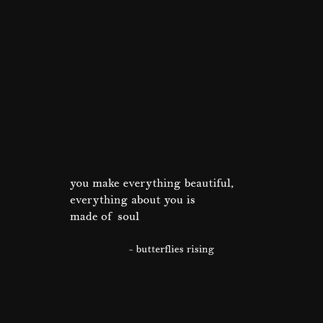 you make everything beautiful, everything about you is made of soul - butterflies rising