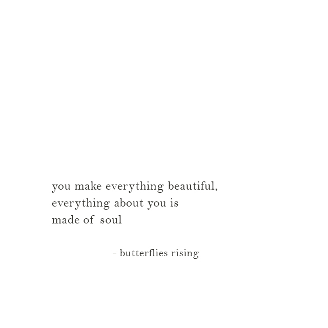 you make everything beautiful, everything about you is made of soul