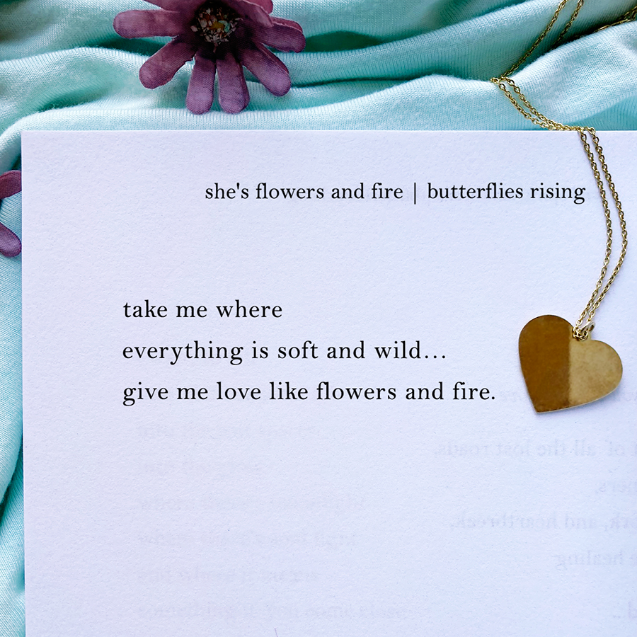 take me where everything is soft and wild... give me love like flowers and fire