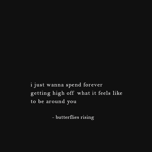 i just wanna spend forever getting high off what it feels like to be around you - butterflies rising