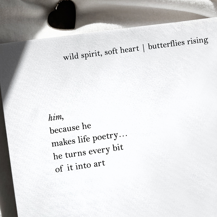 him, because he makes life poetry... he turns every bit of it into art