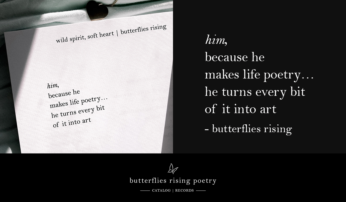 him, because he makes life poetry... he turns every bit of it into art