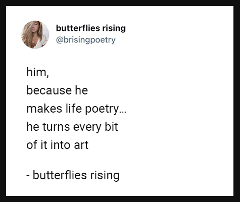 him, because he makes life poetry... he turns every bit of it into art