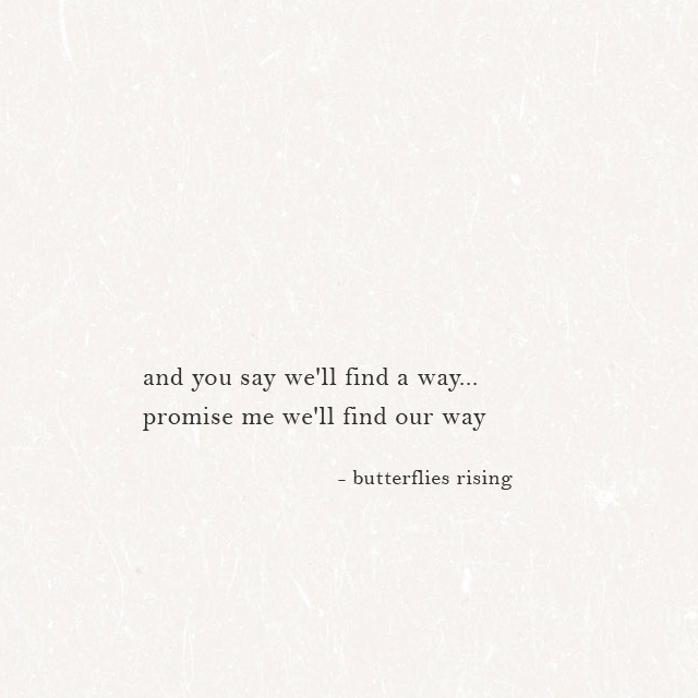 and you say we'll find a way... promise me we'll find our way - butterflies rising