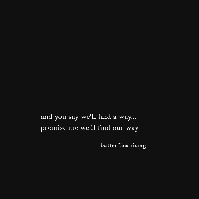 and you say we'll find a way... promise me we'll find our way - butterflies rising