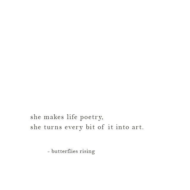 she makes life poetry, she turns every bit of it into art. - butterflies rising