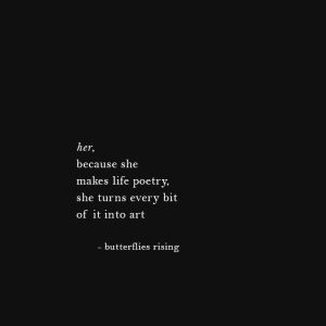 her, because she makes life poetry, she turns every bit of it into art