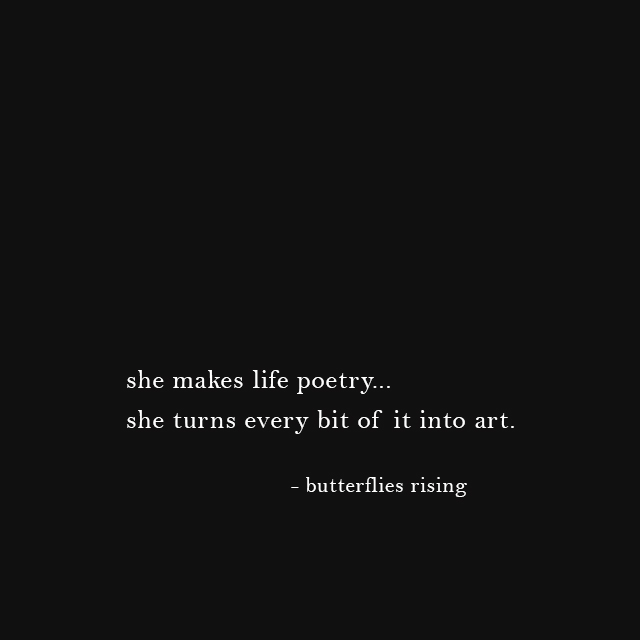 she makes life poetry... she turns every bit of it into art. - butterflies rising