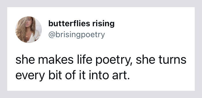 she makes life poetry... she turns every bit of it into art. - butterflies rising