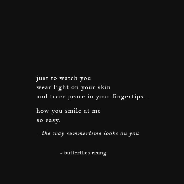 just to watch you wear light on your skin and trace peace in your fingertips