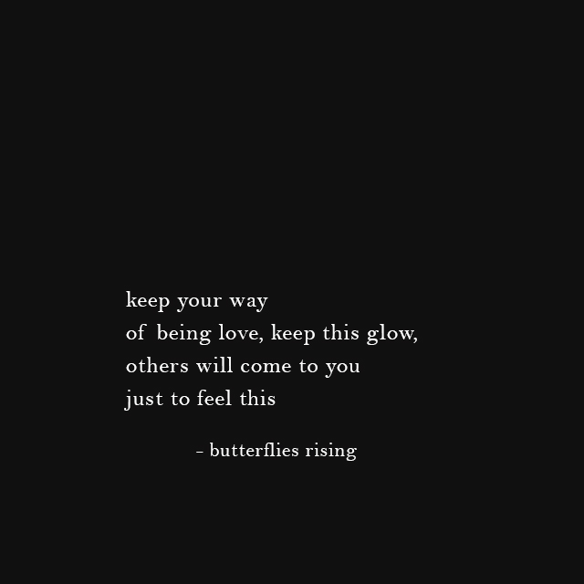 keep your way of being love, keep this glow, others will come to you just to feel this - butterflies rising
