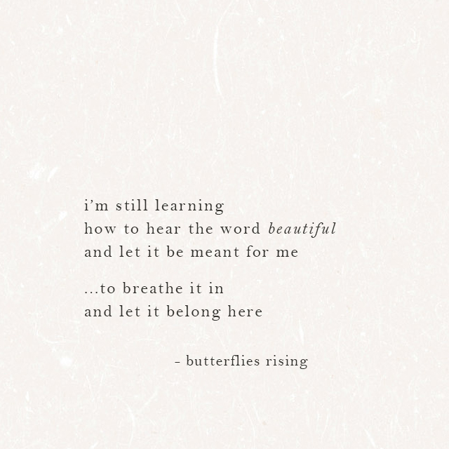 i’m still learning how to hear the word beautiful and let it be meant for me ...to breathe it in and let it belong here - butterflies rising