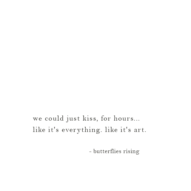 we could just kiss, for hours... like it's everything. like it's art. - butterflies rising