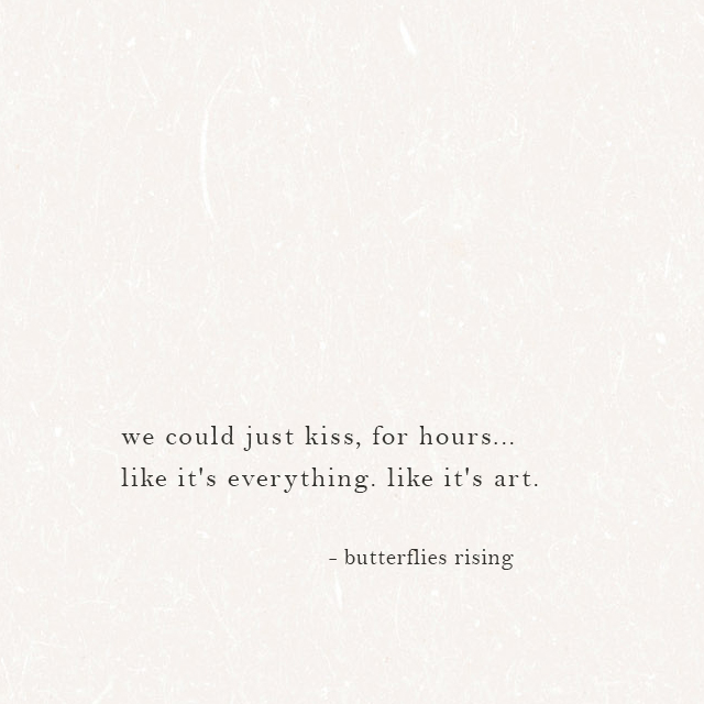 we could just kiss, for hours... like it's everything. like it's art. - butterflies rising