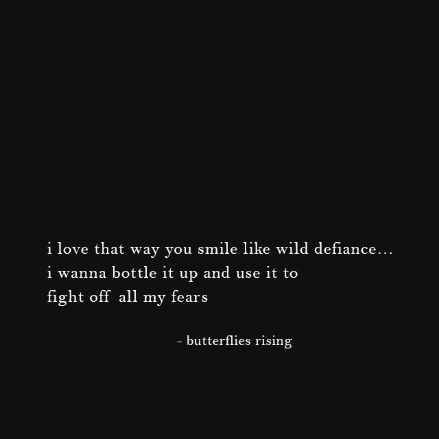 i love that way you smile like wild defiance... i wanna bottle it up and use it to fight off all my fears - butterflies rising