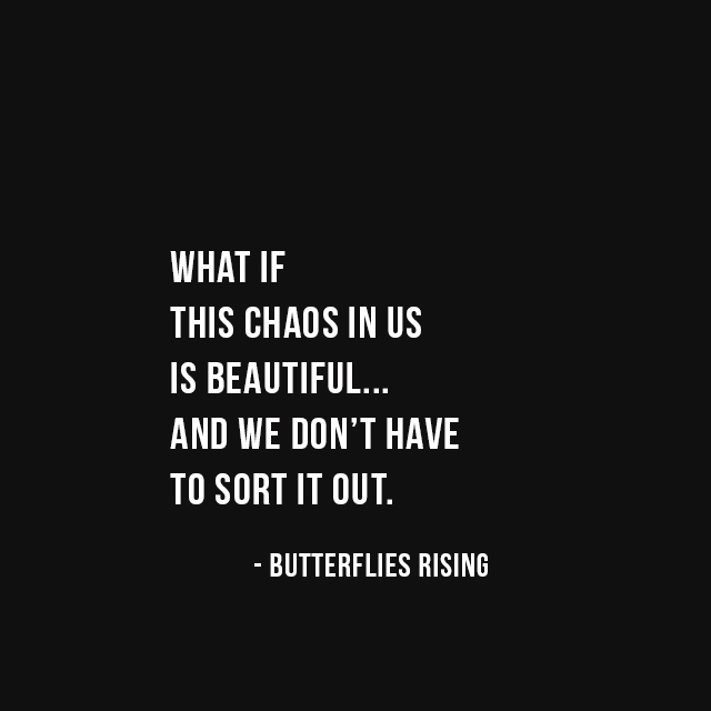 what if this chaos in us is beautiful... and we don’t have to sort it out. - butterflies rising